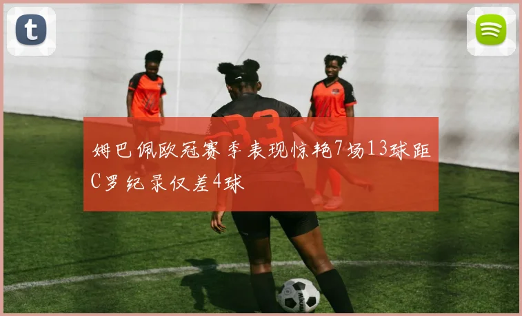 姆巴佩欧冠赛季表现惊艳7场13球距C罗纪录仅差4球