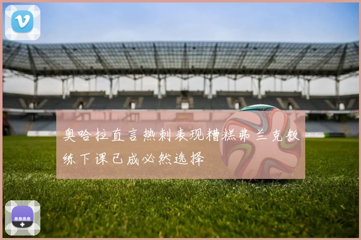 奥哈拉直言热刺表现糟糕弗兰克教练下课已成必然选择