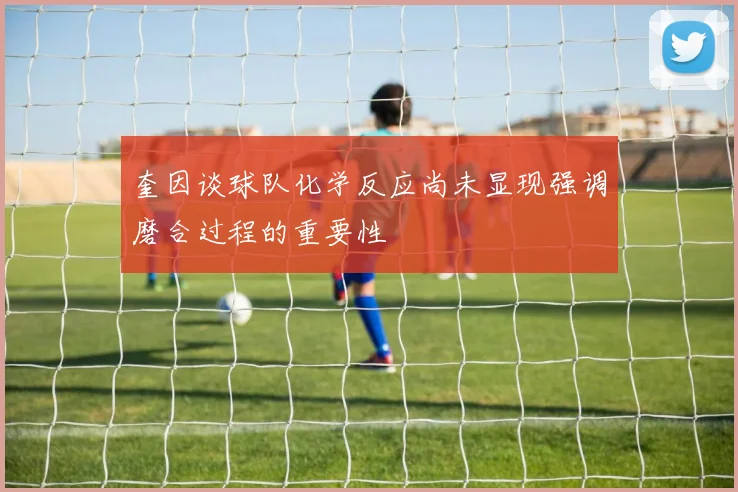 奎因谈球队化学反应尚未显现强调磨合过程的重要性