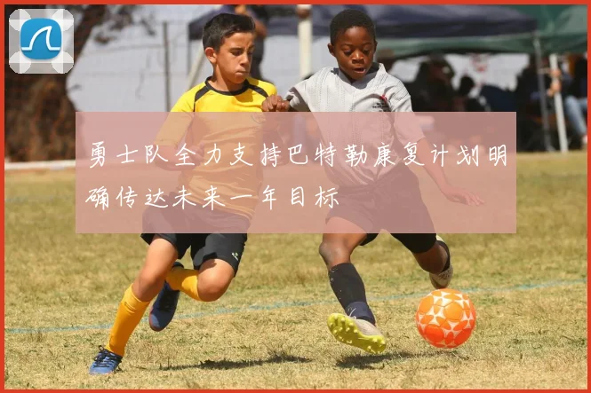 勇士队全力支持巴特勒康复计划明确传达未来一年目标