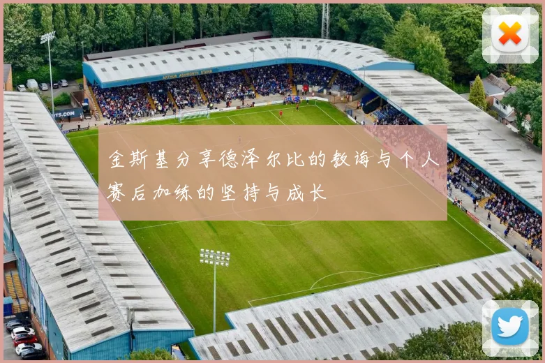 金斯基分享德泽尔比的教诲与个人赛后加练的坚持与成长