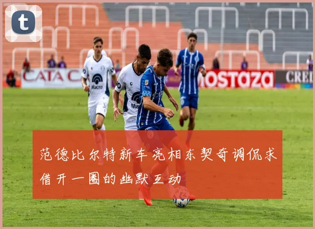 范德比尔特新车亮相东契奇调侃求借开一圈的幽默互动