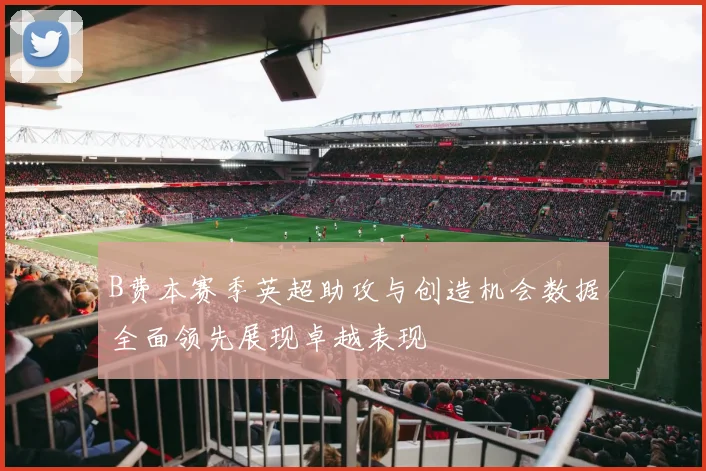 B费本赛季英超助攻与创造机会数据全面领先展现卓越表现