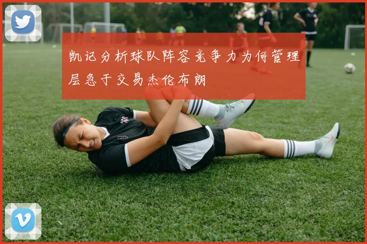 凯记分析球队阵容竞争力为何管理层急于交易杰伦布朗