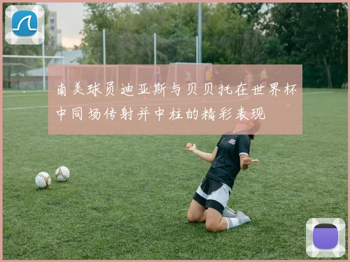 南美球员迪亚斯与贝贝托在世界杯中同场传射并中柱的精彩表现
