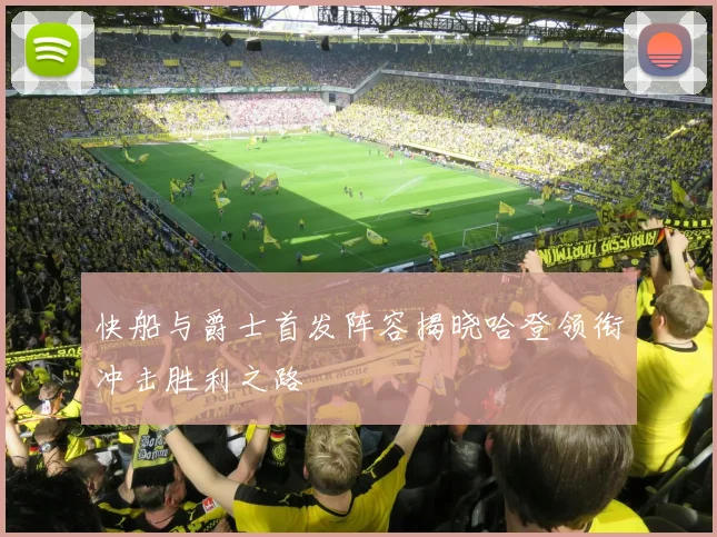 快船与爵士首发阵容揭晓哈登领衔冲击胜利之路