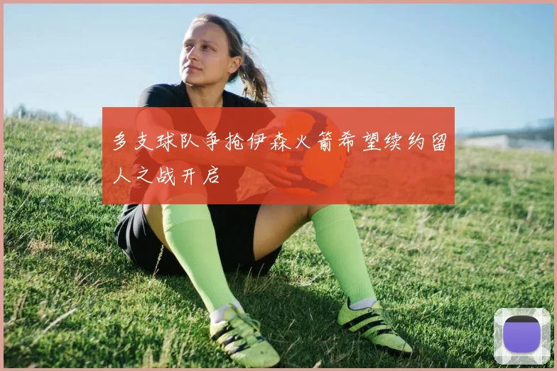 多支球队争抢伊森火箭希望续约留人之战开启