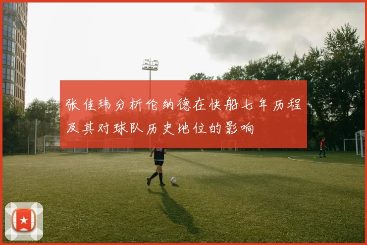 张佳玮分析伦纳德在快船七年历程及其对球队历史地位的影响