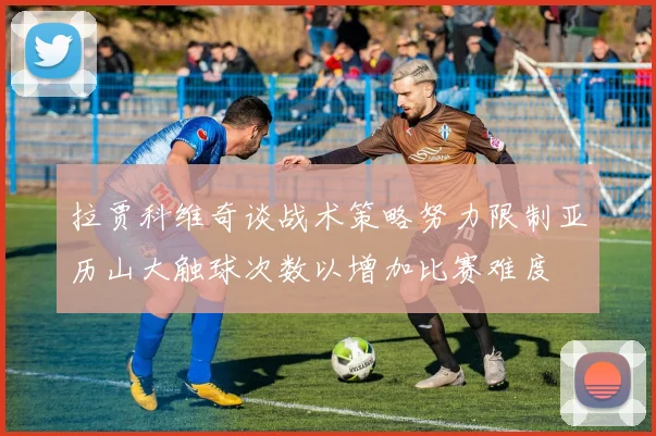 拉贾科维奇谈战术策略努力限制亚历山大触球次数以增加比赛难度