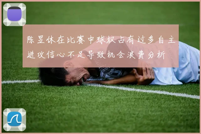 陈昱休在比赛中球权占有过多自主进攻信心不足导致机会浪费分析