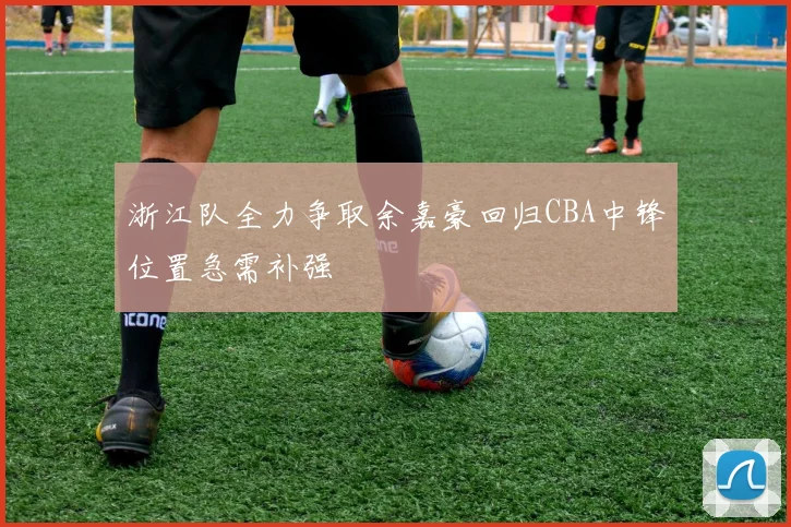 浙江队全力争取余嘉豪回归CBA中锋位置急需补强