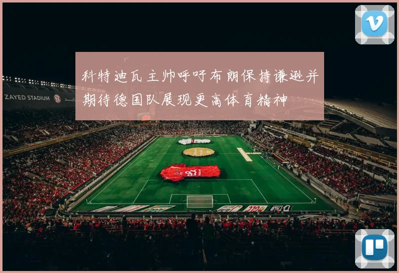 科特迪瓦主帅呼吁布朗保持谦逊并期待德国队展现更高体育精神