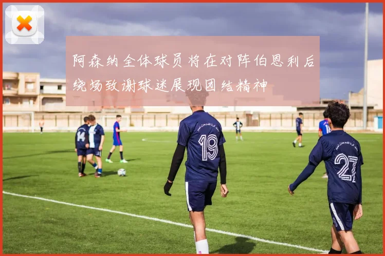 阿森纳全体球员将在对阵伯恩利后绕场致谢球迷展现团结精神