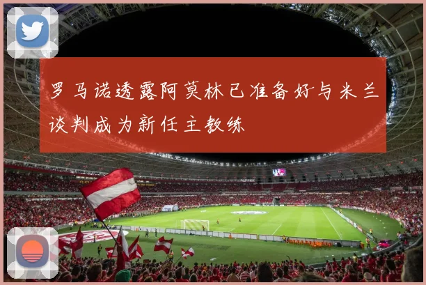 罗马诺透露阿莫林已准备好与米兰谈判成为新任主教练