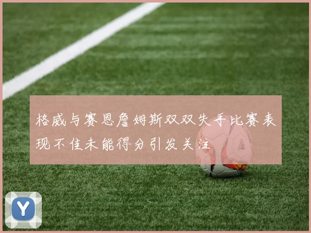 格威与赛恩詹姆斯双双失手比赛表现不佳未能得分引发关注