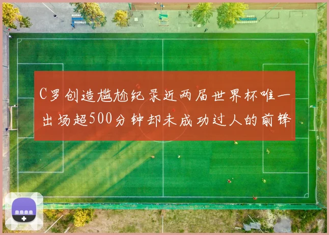 C罗创造尴尬纪录近两届世界杯唯一出场超500分钟却未成功过人的前锋