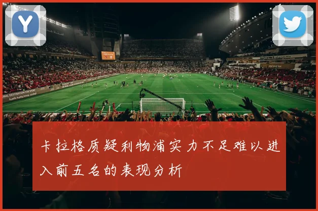 卡拉格质疑利物浦实力不足难以进入前五名的表现分析