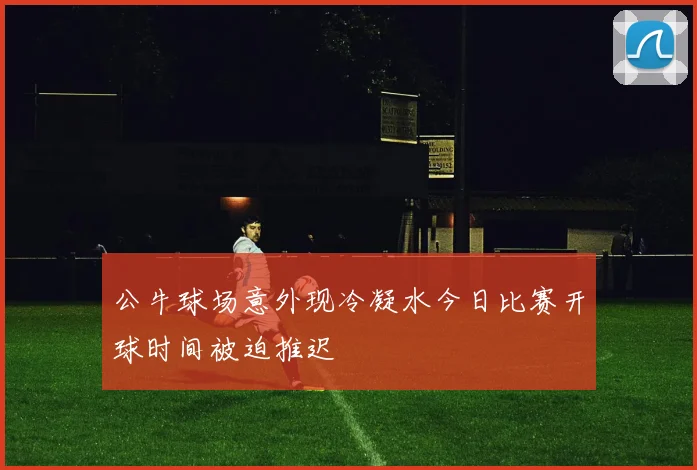公牛球场意外现冷凝水今日比赛开球时间被迫推迟