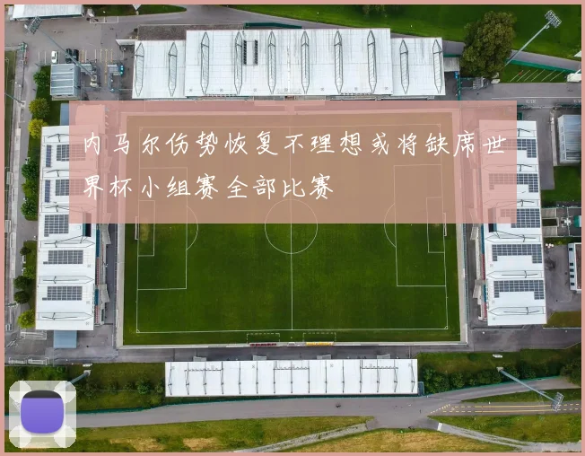 内马尔伤势恢复不理想或将缺席世界杯小组赛全部比赛