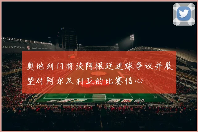 奥地利门将谈阿根廷进球争议并展望对阿尔及利亚的比赛信心
