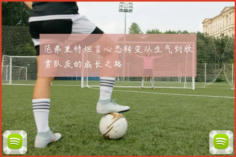 范弗里特坦言心态转变从生气到欣赏队友的成长之路
