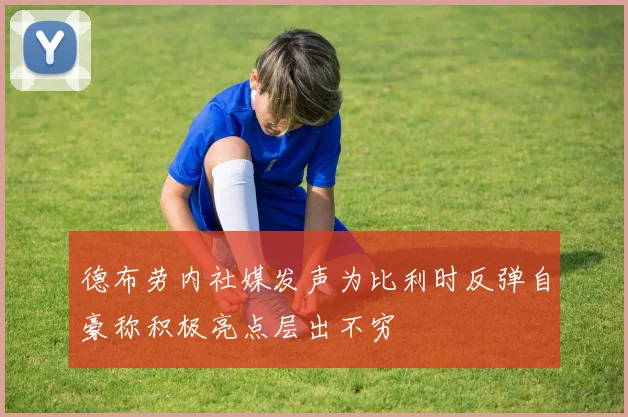 德布劳内社媒发声为比利时反弹自豪称积极亮点层出不穷